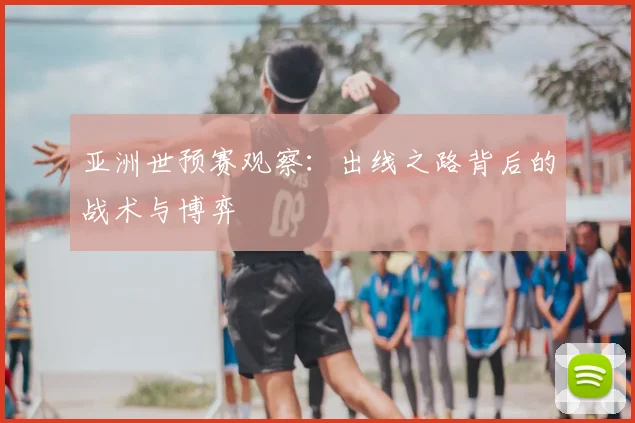 亚洲世预赛观察：出线之路背后的战术与博弈