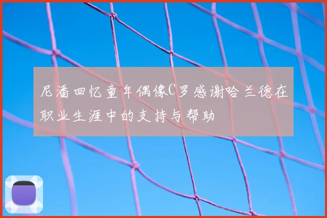 尼潘回忆童年偶像C罗感谢哈兰德在职业生涯中的支持与帮助