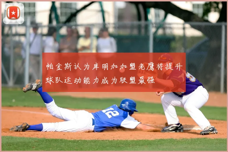 帕金斯认为库明加加盟老鹰将提升球队运动能力成为联盟最强
