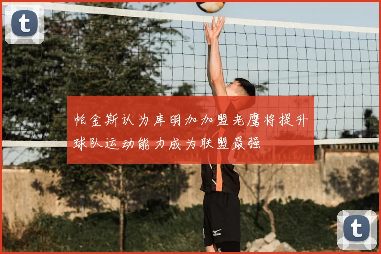 帕金斯认为库明加加盟老鹰将提升球队运动能力成为联盟最强