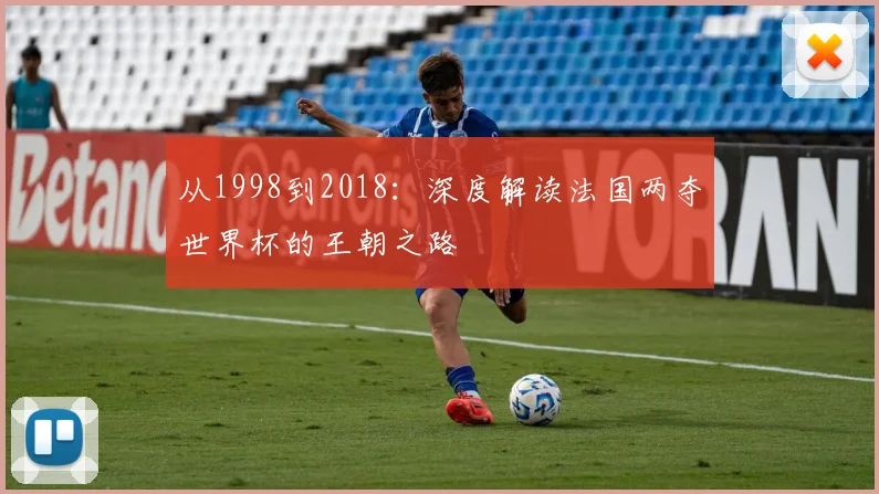 从1998到2018:深度解读法国两夺世界杯的王朝之路